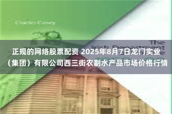 正规的网络股票配资 2025年8月7日龙门实业(集团)有限公司西三街农副水产品市场价格行情