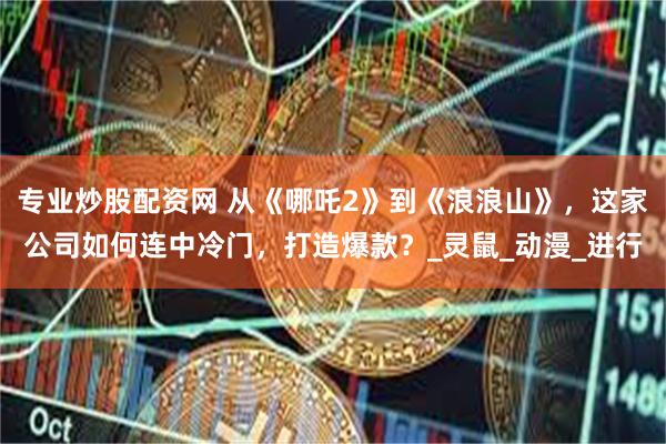 专业炒股配资网 从《哪吒2》到《浪浪山》，这家公司如何连中冷门，打造爆款？_灵鼠_动漫_进行