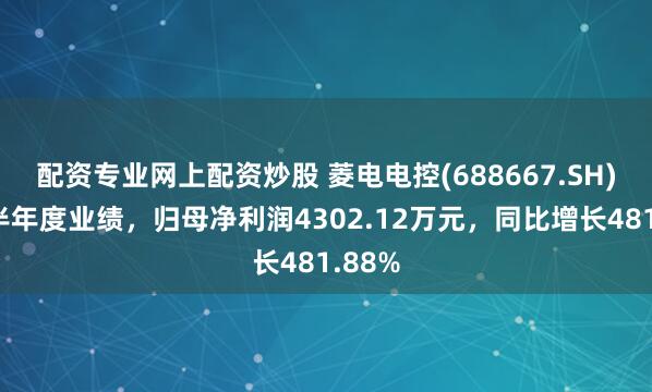 配资专业网上配资炒股 菱电电控(688667.SH)发布半年度业绩，归母净利润4302.12万元，同比增长481.88%