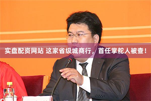 实盘配资网站 这家省级城商行，首任掌舵人被查！