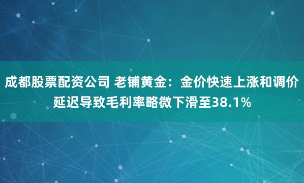 成都股票配资公司 老铺黄金：金价快速上涨和调价延迟导致毛利率略微下滑至38.1%