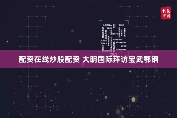 配资在线炒股配资 大明国际拜访宝武鄂钢