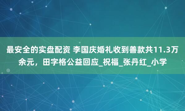 最安全的实盘配资 李国庆婚礼收到善款共11.3万余元，田字格公益回应_祝福_张丹红_小学