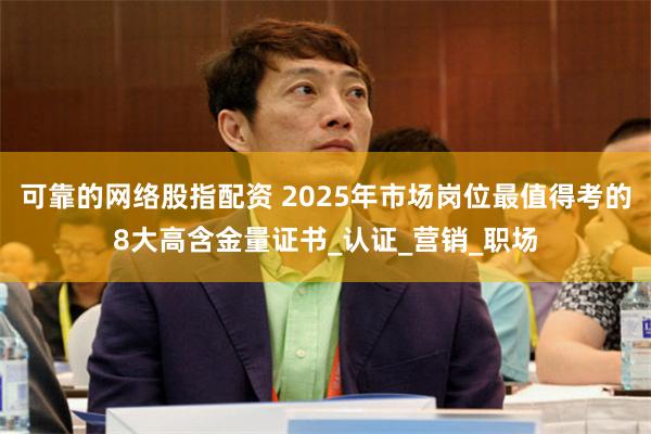 可靠的网络股指配资 2025年市场岗位最值得考的8大高含金量证书_认证_营销_职场