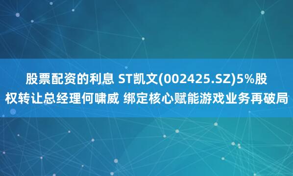 股票配资的利息 ST凯文(002425.SZ)5%股权转让总经理何啸威 绑定核心赋能游戏业务再破局