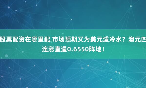 股票配资在哪里配 市场预期又为美元泼冷水？澳元四连涨直逼0.6550阵地！