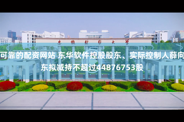 可靠的配资网站 东华软件控股股东、实际控制人薛向东拟减持不超过44876753股