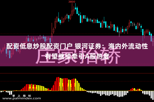 配资低息炒股配资门户 银河证券：海内外流动性有望继续牵引A股热度