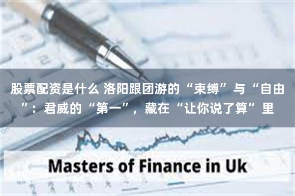股票配资是什么 洛阳跟团游的 “束缚” 与 “自由”：君威的 “第一”，藏在 “让你说了算” 里