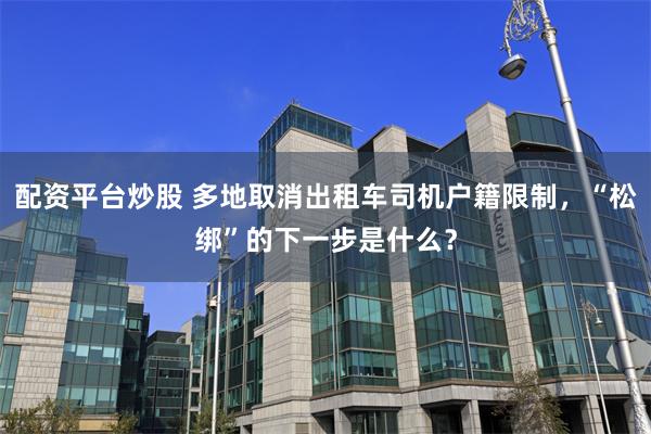 配资平台炒股 多地取消出租车司机户籍限制，“松绑”的下一步是什么？