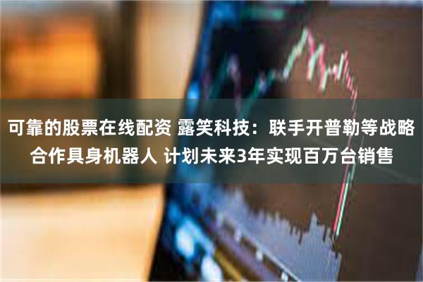 可靠的股票在线配资 露笑科技：联手开普勒等战略合作具身机器人 计划未来3年实现百万台销售