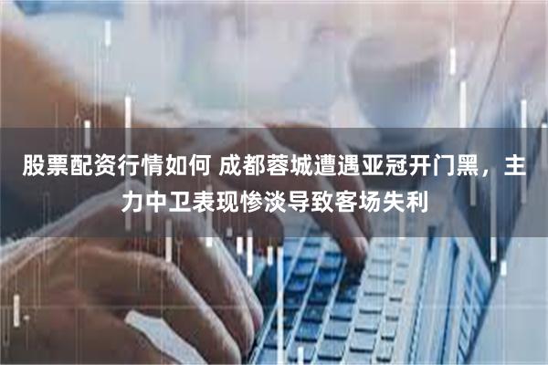 股票配资行情如何 成都蓉城遭遇亚冠开门黑，主力中卫表现惨淡导致客场失利